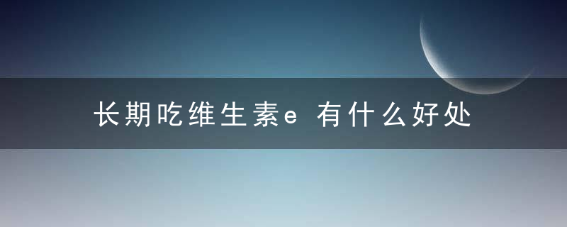 长期吃维生素e有什么好处 长期吃维生素e有哪些益处呢